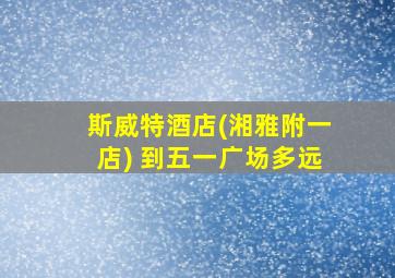 斯威特酒店(湘雅附一店) 到五一广场多远